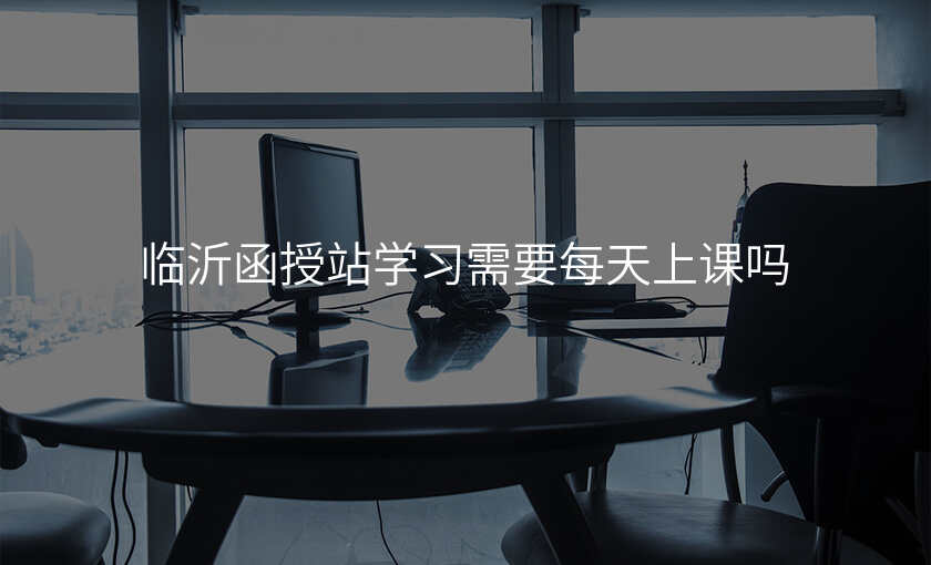 临沂函授站学习需要每天上课吗