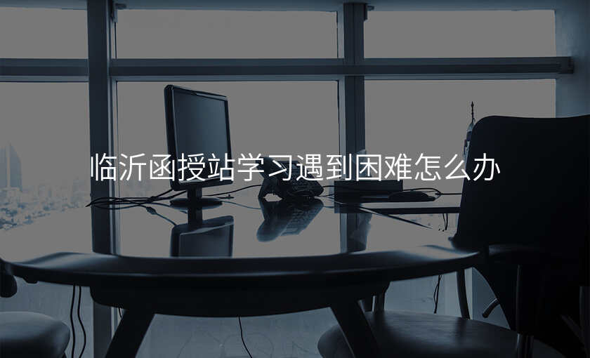 临沂函授站学习遇到困难怎么办