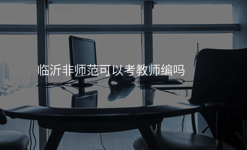 临沂非师范可以考教师编吗
