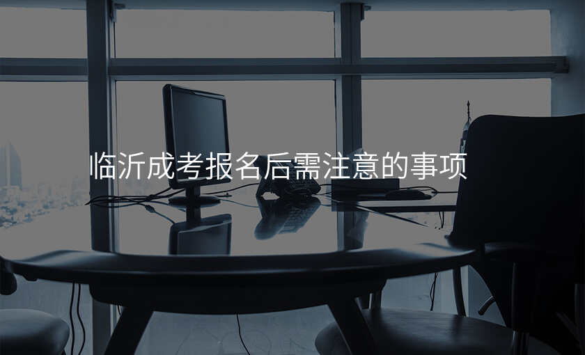 临沂成考报名后需注意的事项