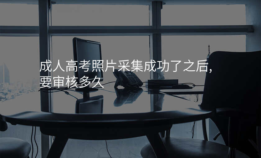 成人高考照片采集成功了之后,要审核多久