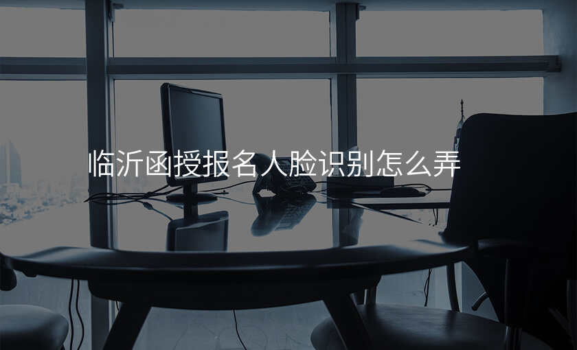 临沂函授报名人脸识别怎么弄