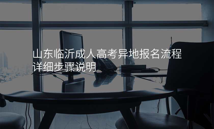 山东临沂成人高考异地报名流程详细步骤说明