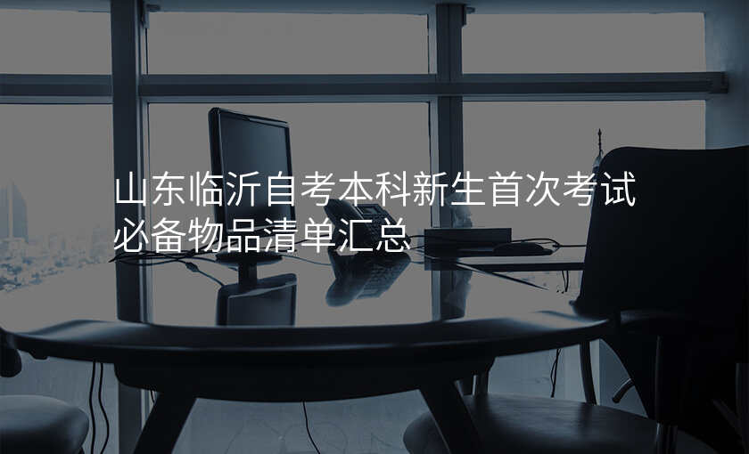 山东临沂自考本科新生首次考试必备物品清单汇总