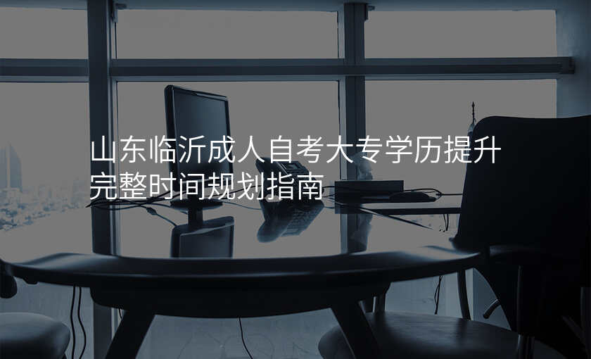 山东临沂成人自考大专学历提升完整时间规划指南