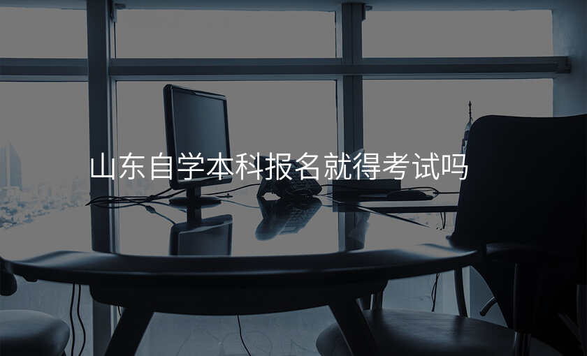 山东自学本科报名就得考试吗