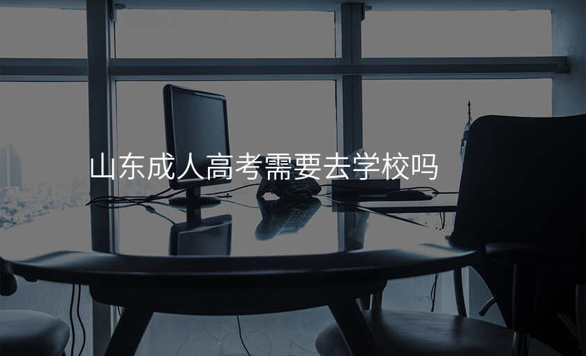 山东成人高考需要去学校吗
