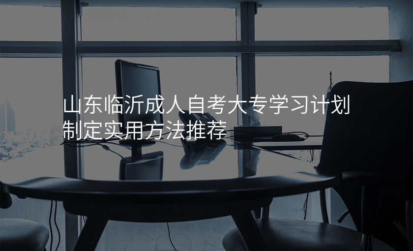 山东临沂成人自考大专学习计划制定实用方法推荐