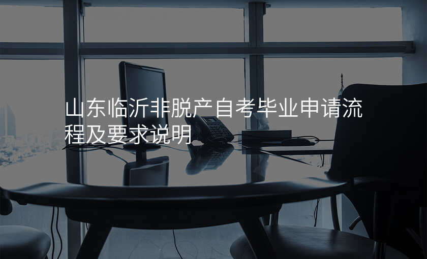 山东临沂非脱产自考毕业申请流程及要求说明