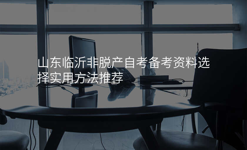 山东临沂非脱产自考备考资料选择实用方法推荐