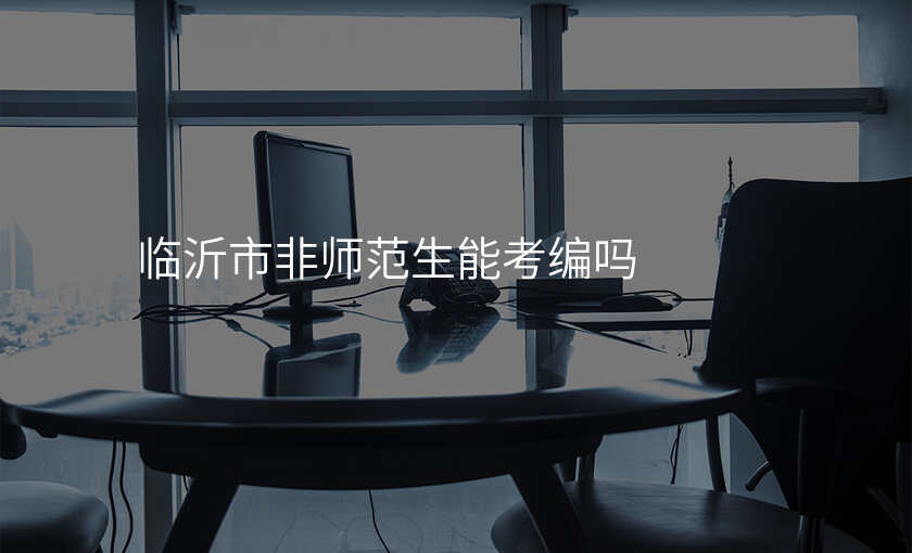 临沂市非师范生能考编吗