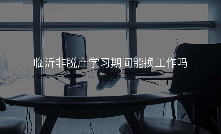 临沂非脱产学习期间能换工作吗