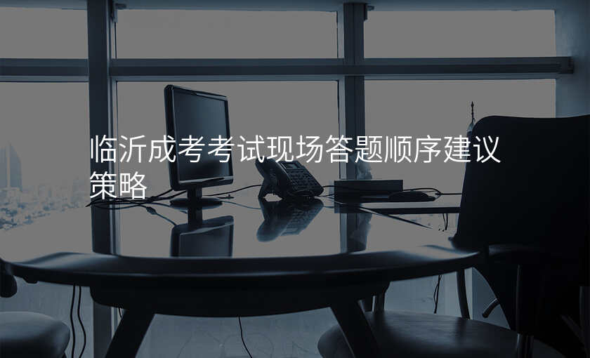 临沂成考考试现场答题顺序建议策略