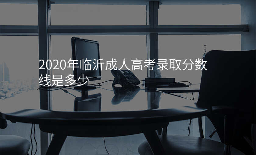 2020年临沂成人高考录取分数线是多少