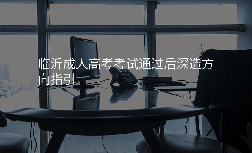 临沂成人高考考试通过后深造方向指引