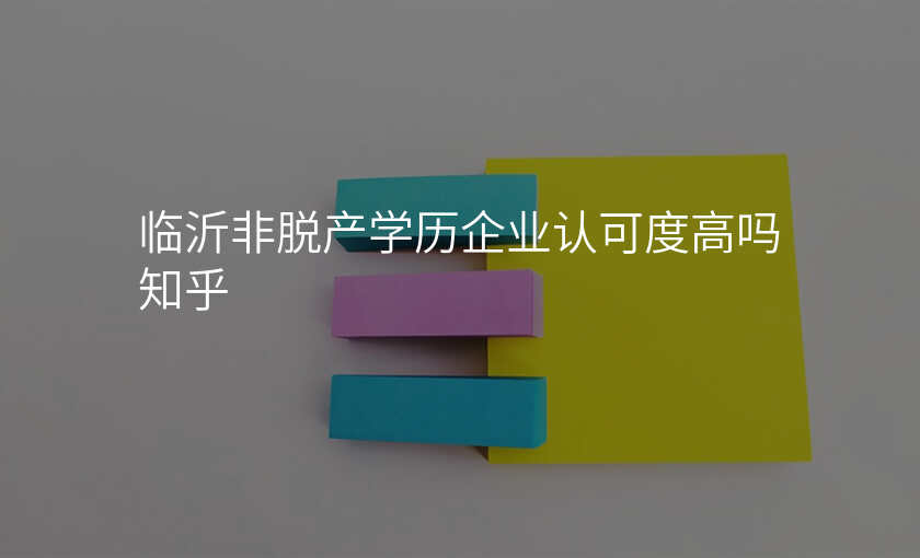临沂非脱产学历企业认可度高吗知乎
