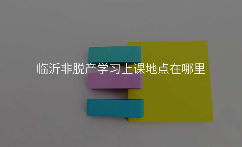 临沂非脱产学习上课地点在哪里