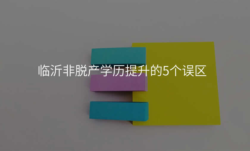 临沂非脱产学历提升的5个误区