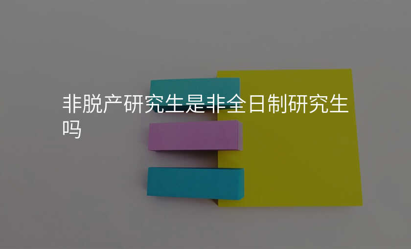 非脱产研究生是非全日制研究生吗