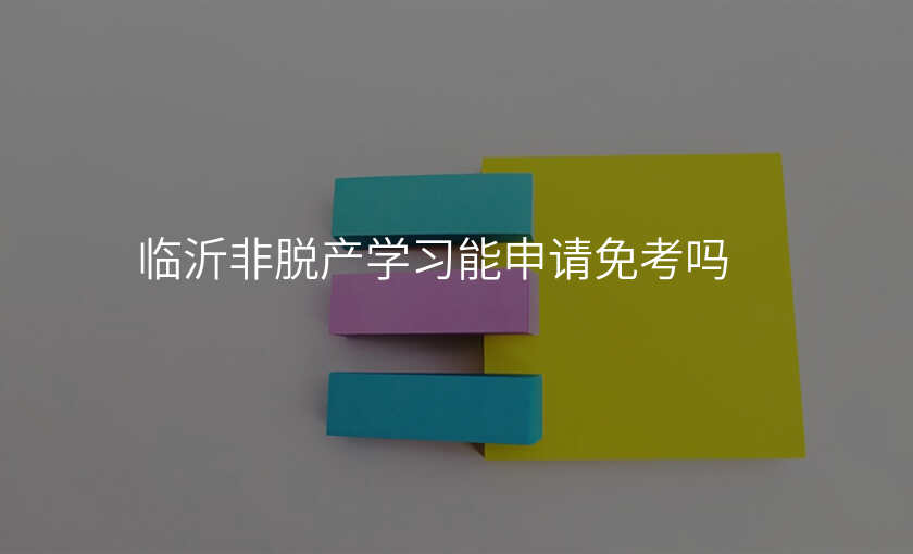 临沂非脱产学习能申请免考吗