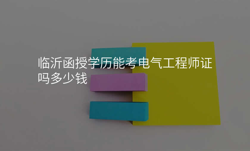 临沂函授学历能考电气工程师证吗多少钱