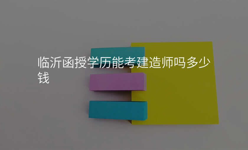 临沂函授学历能考建造师吗多少钱