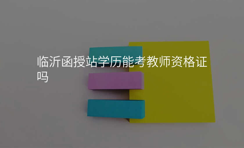 临沂函授站学历能考教师资格证吗