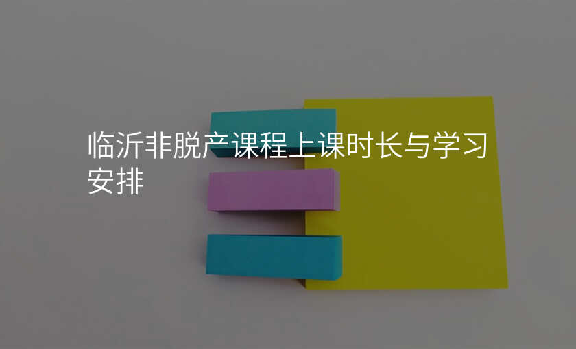 临沂非脱产课程上课时长与学习安排