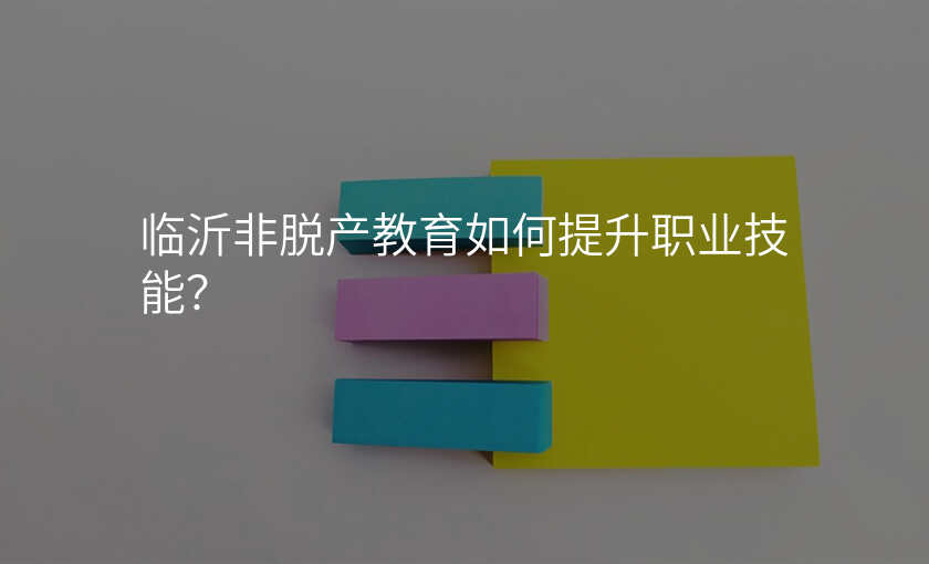 临沂非脱产教育如何提升职业技能?