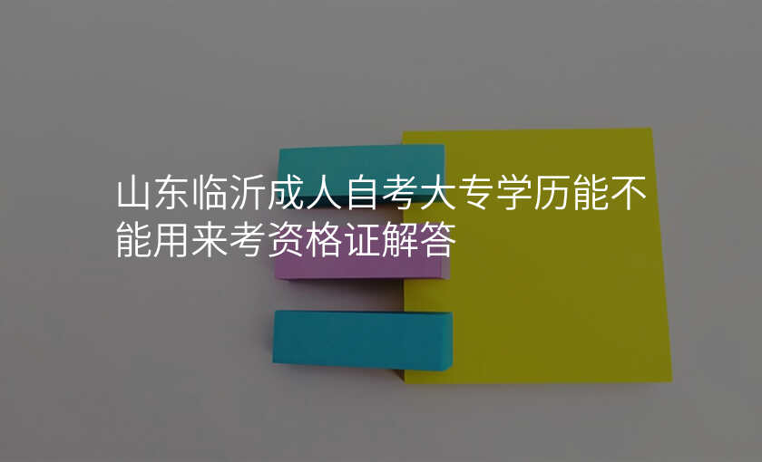 山东临沂成人自考大专学历能不能用来考资格证解答