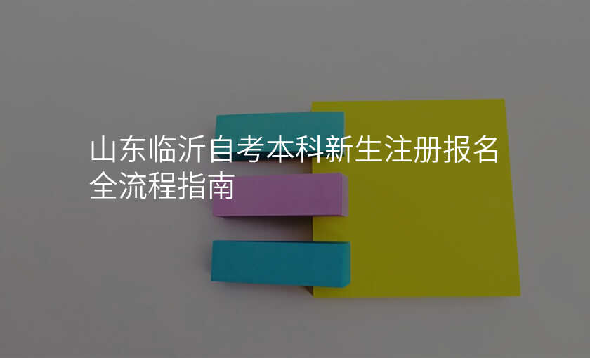 山东临沂自考本科新生注册报名全流程指南