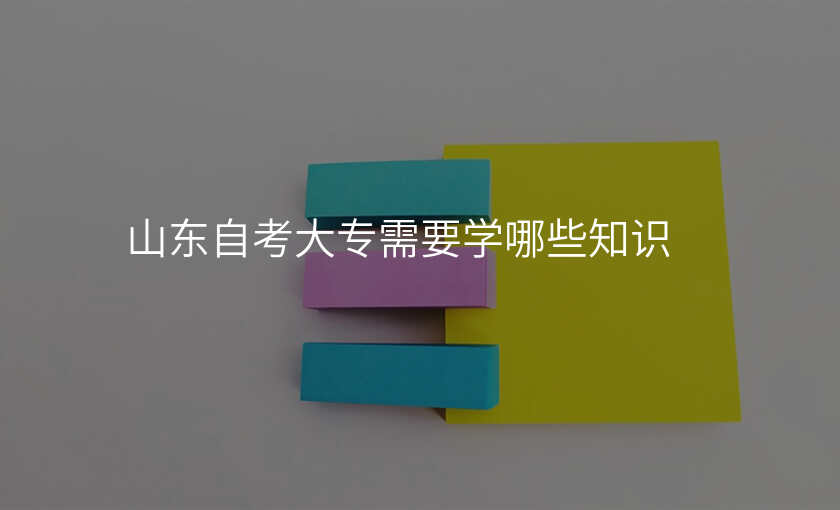 山东自考大专需要学哪些知识