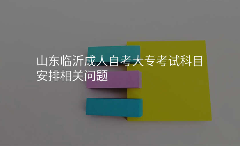山东临沂成人自考大专考试科目安排相关问题