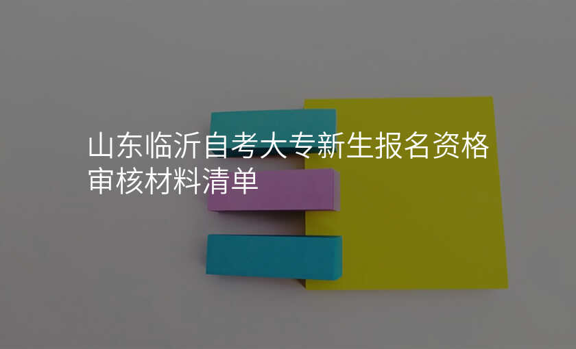 山东临沂自考大专新生报名资格审核材料清单