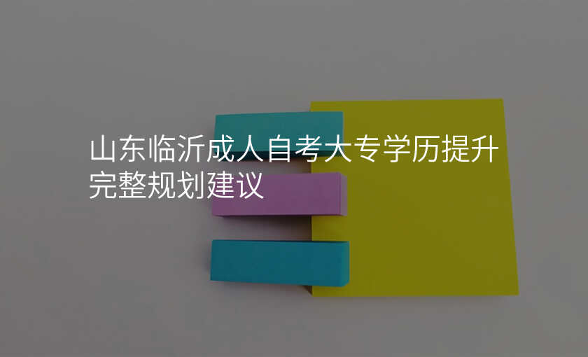 山东临沂成人自考大专学历提升完整规划建议