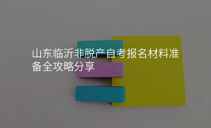 山东临沂非脱产自考报名材料准备全攻略分享