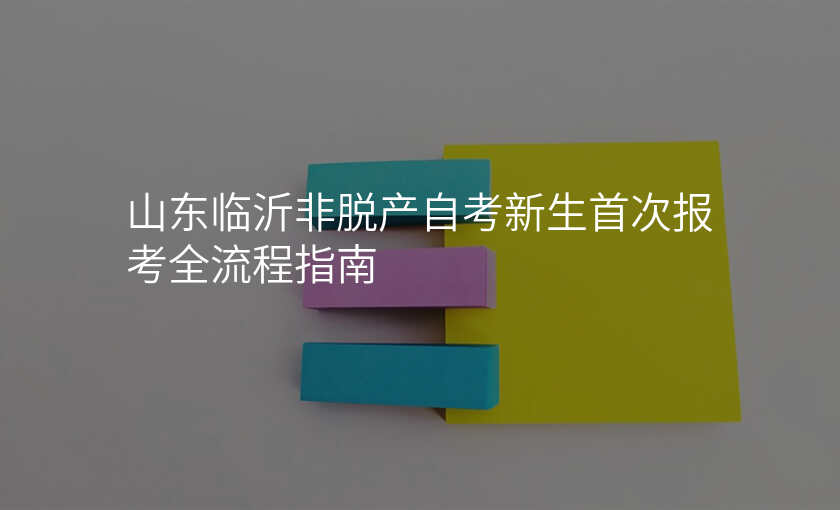 山东临沂非脱产自考新生首次报考全流程指南