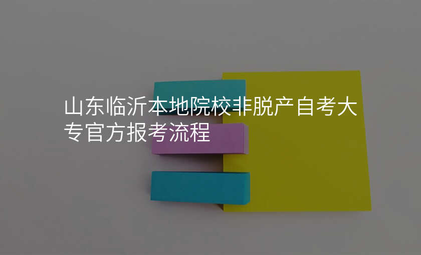 山东临沂本地院校非脱产自考大专官方报考流程