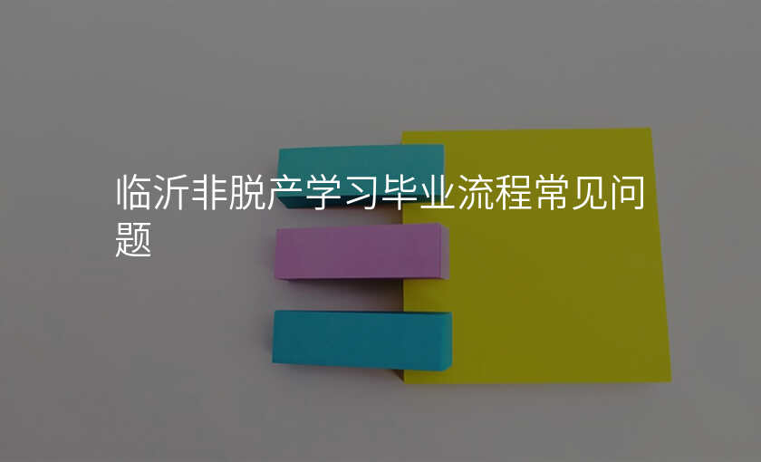 临沂非脱产学习毕业流程常见问题