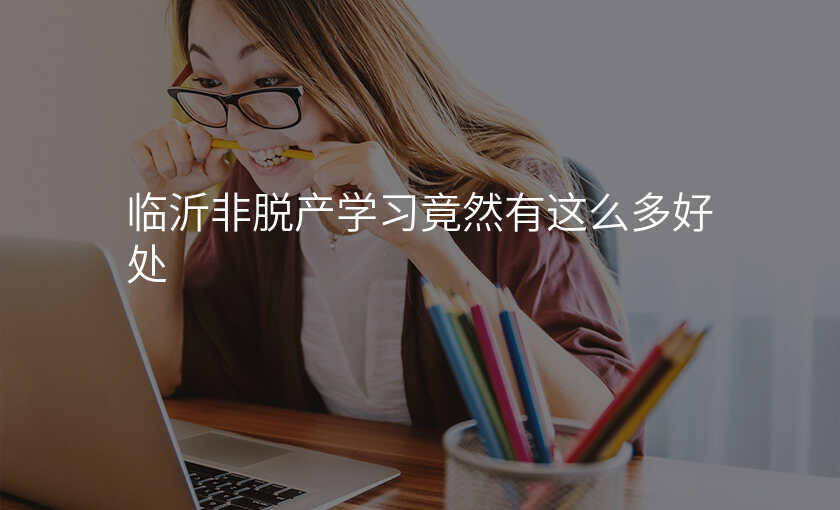 临沂非脱产学习竟然有这么多好处