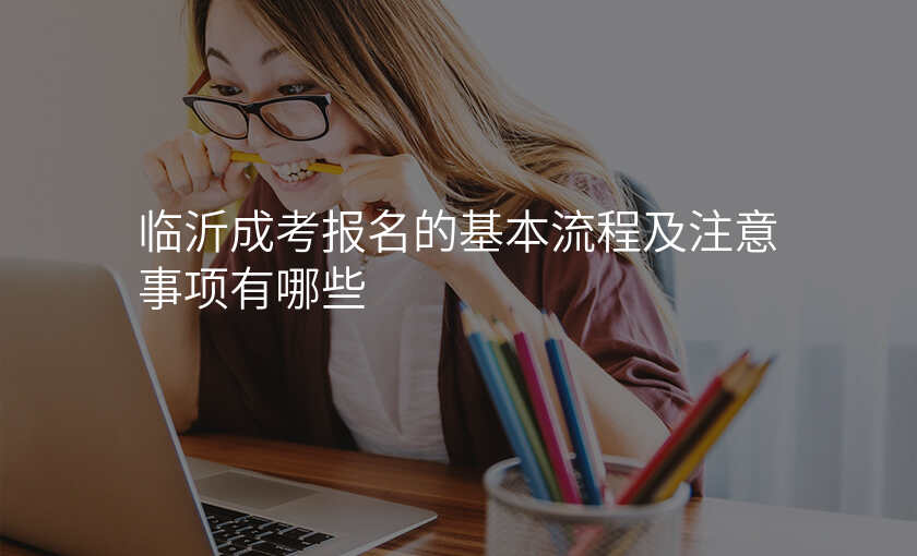 临沂成考报名的基本流程及注意事项有哪些