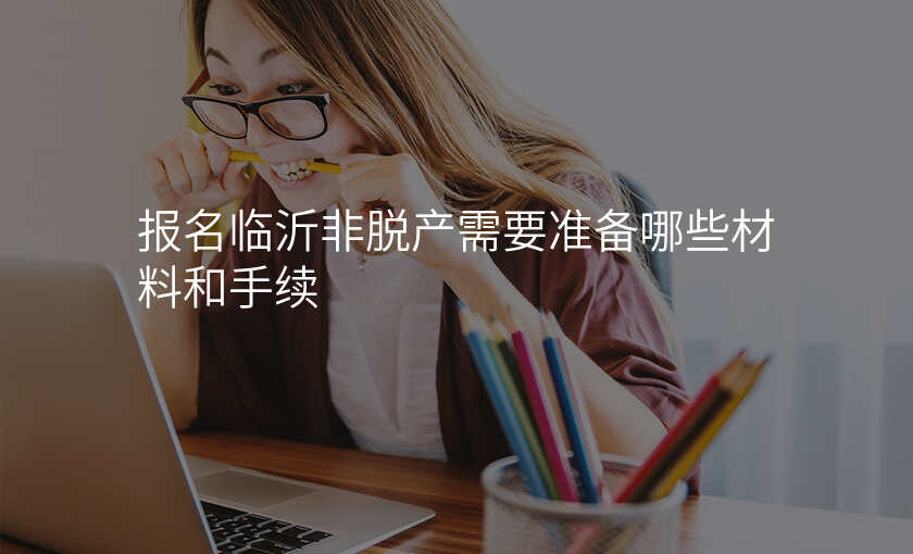 报名临沂非脱产需要准备哪些材料和手续