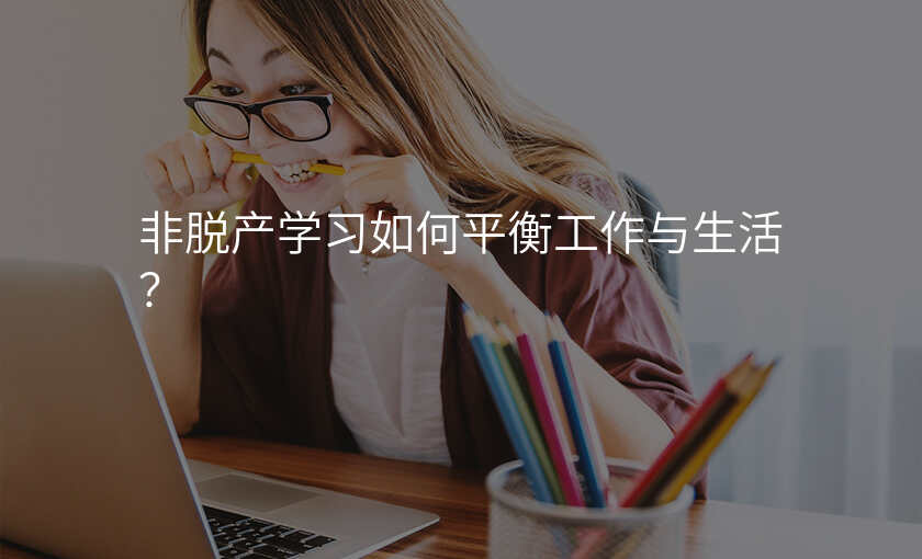 非脱产学习如何平衡工作与生活?