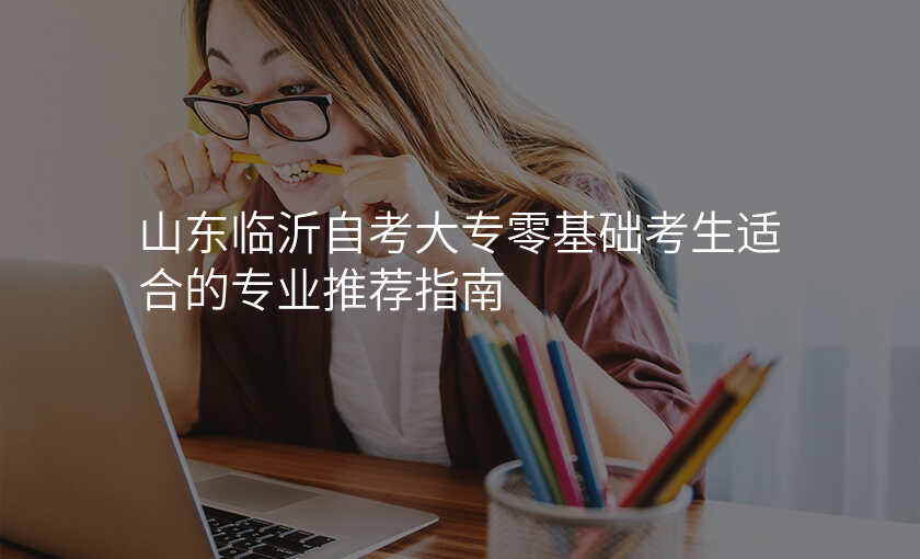 山东临沂自考大专零基础考生适合的专业推荐指南