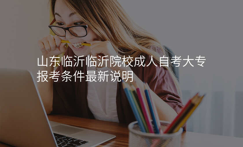 山东临沂临沂院校成人自考大专报考条件最新说明