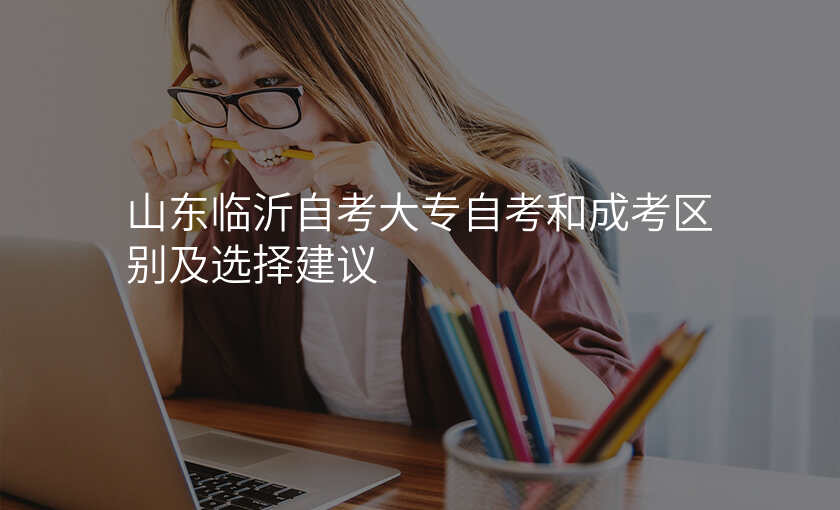 山东临沂自考大专自考和成考区别及选择建议