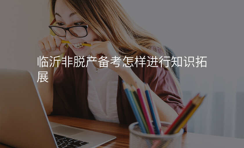 临沂非脱产备考怎样进行知识拓展