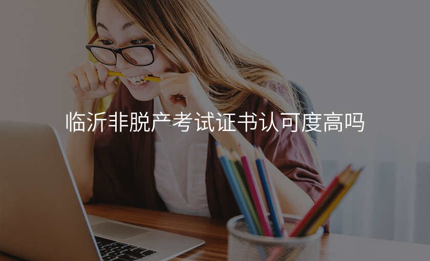 临沂非脱产考试证书认可度高吗