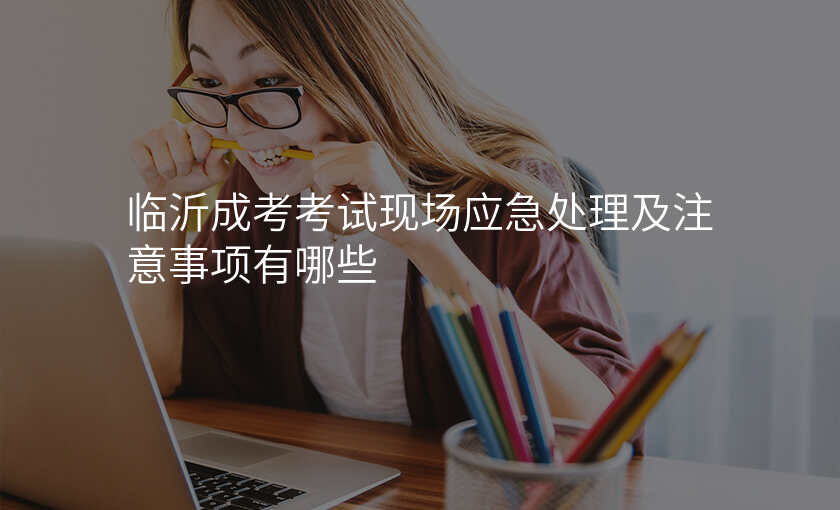 临沂成考考试现场应急处理及注意事项有哪些