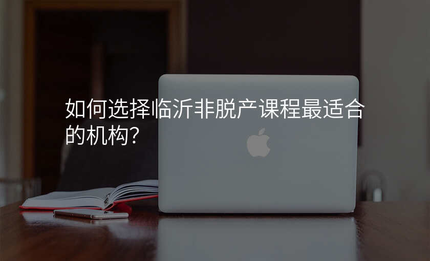 如何选择临沂非脱产课程最适合的机构?